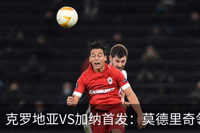 克罗地亚VS加纳首发：莫德里奇领军 佩里西奇科瓦契奇