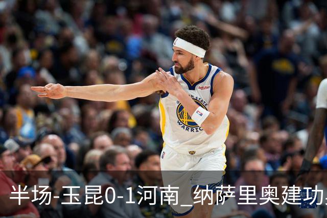 半场-玉昆0-1河南 纳萨里奥建功奥斯卡侯永永破门无效VAR屡介入