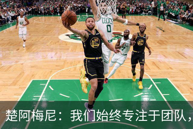 楚阿梅尼：我们始终专注于团队，并不真正关注外界发生的事情