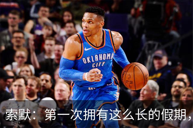 索默：第一次拥有这么长的假期，在国米踢了好多比赛终于能喘口气