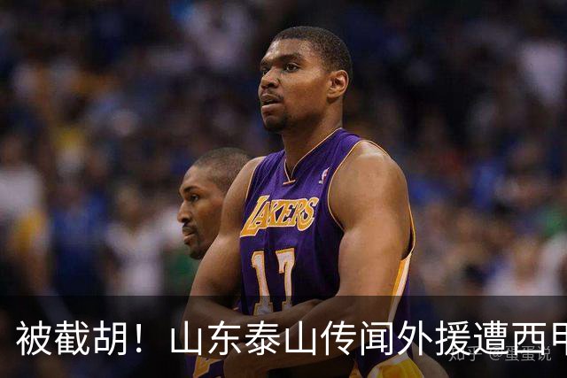 被截胡！山东泰山传闻外援遭西甲豪门争抢，夏窗更换外援恐无望