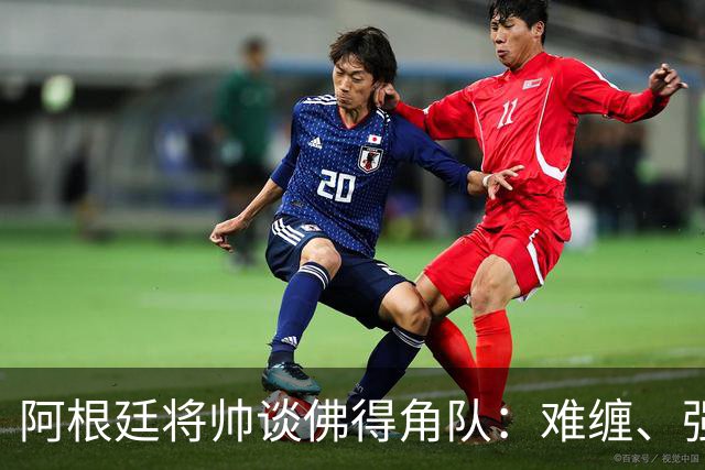 阿根廷将帅谈佛得角队：难缠、强大……